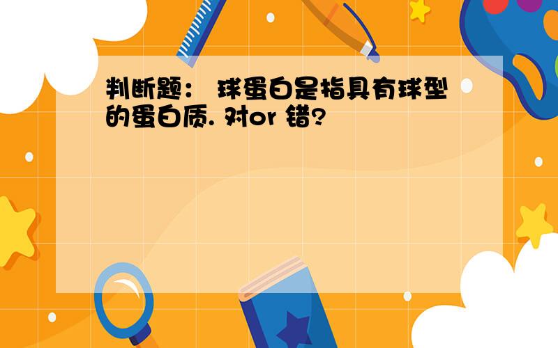 判断题： 球蛋白是指具有球型的蛋白质. 对or 错?