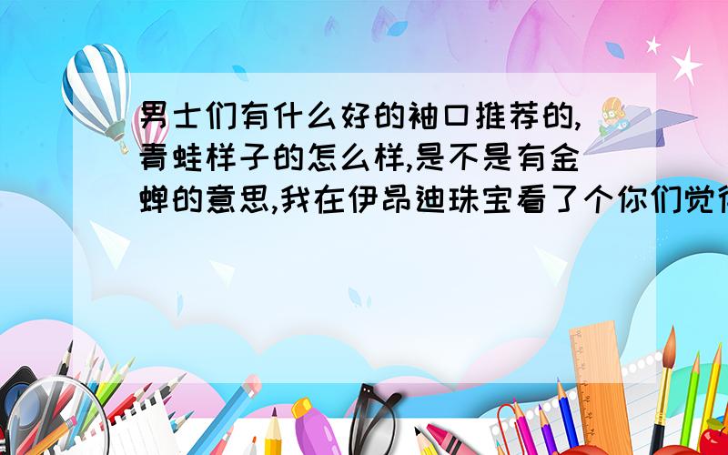 男士们有什么好的袖口推荐的,青蛙样子的怎么样,是不是有金蝉的意思,我在伊昂迪珠宝看了个你们觉得怎么