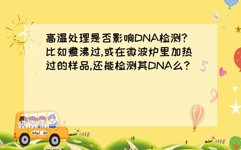 高温处理是否影响DNA检测?比如煮沸过,或在微波炉里加热过的样品,还能检测其DNA么?