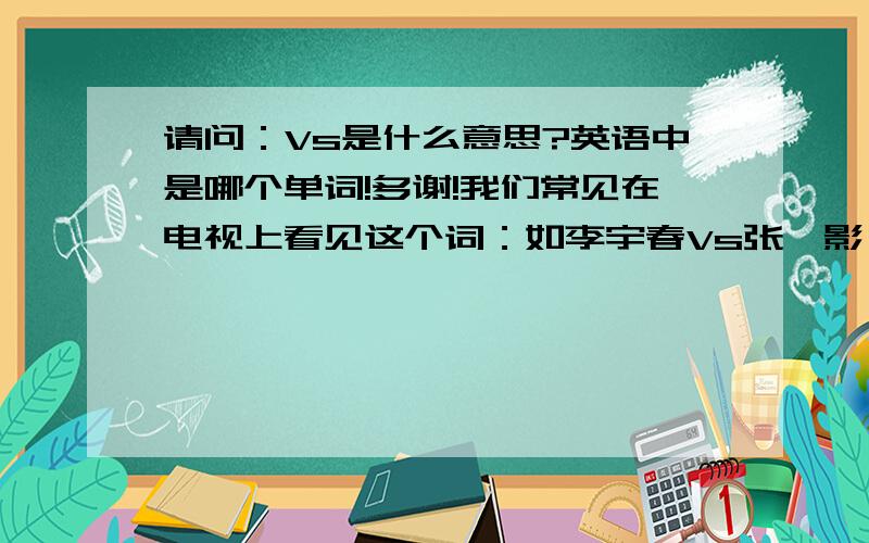 请问：Vs是什么意思?英语中是哪个单词!多谢!我们常见在电视上看见这个词：如李宇春Vs张靓影,姚明Vs奥尼尔!请问在英语中是个哪个单词?