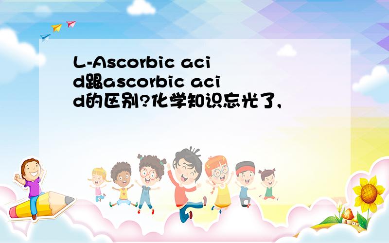 L-Ascorbic acid跟ascorbic acid的区别?化学知识忘光了,