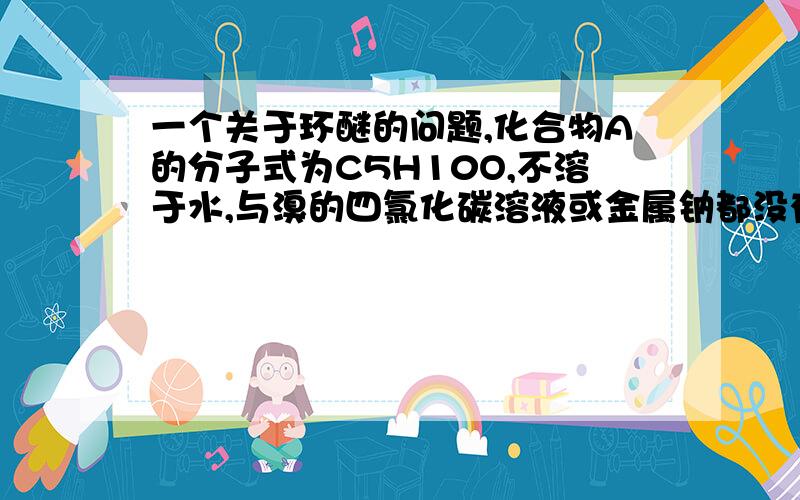 一个关于环醚的问题,化合物A的分子式为C5H10O,不溶于水,与溴的四氯化碳溶液或金属钠都没有反应,和稀盐酸或稀的氢氧化钠反应,得化合物C5H10O