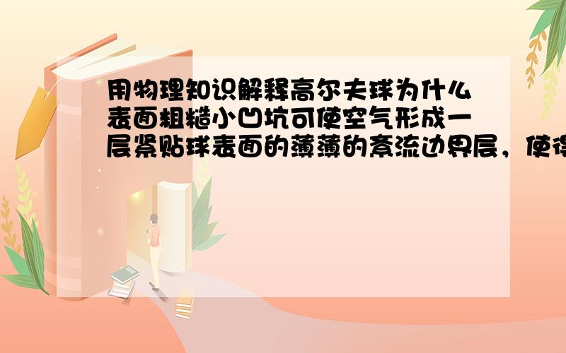 用物理知识解释高尔夫球为什么表面粗糙小凹坑可使空气形成一层紧贴球表面的薄薄的紊流边界层，使得平滑的气流顺着球形多往后走一些。这是为什么？