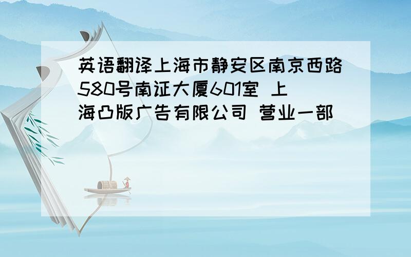 英语翻译上海市静安区南京西路580号南证大厦601室 上海凸版广告有限公司 营业一部