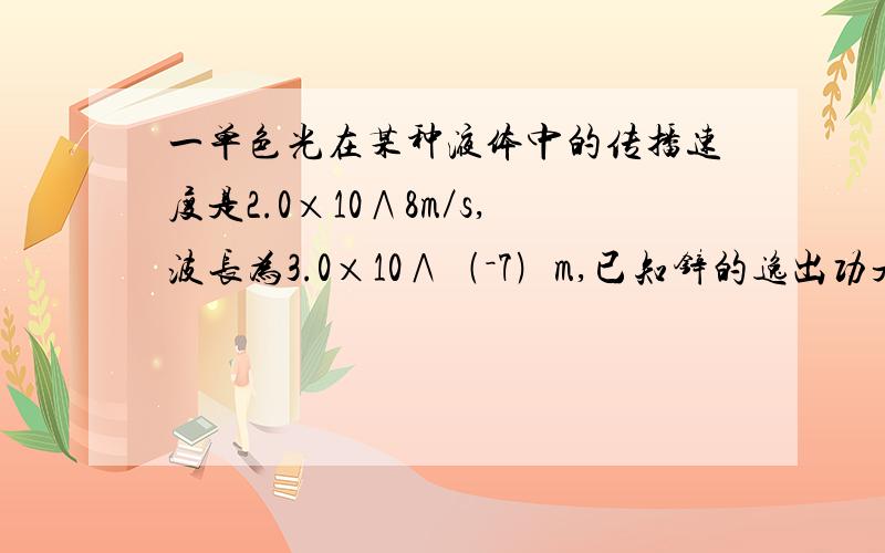 一单色光在某种液体中的传播速度是2.0×10∧8m／s,波长为3.0×10∧﹙－7﹚m,已知锌的逸出功是5.35×10∧﹙－19﹚J,用这种单色光照射锌时,能不能发生光电反应?