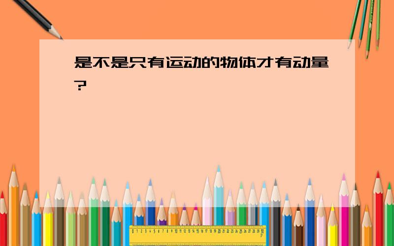 是不是只有运动的物体才有动量?