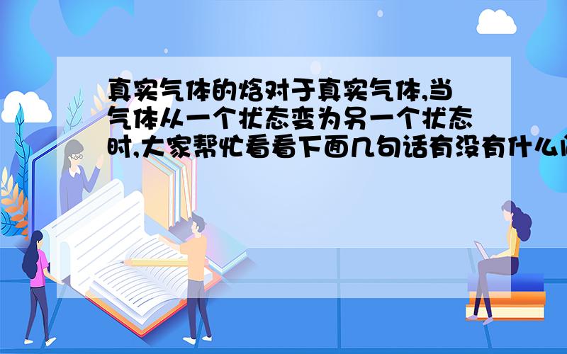 真实气体的焓对于真实气体,当气体从一个状态变为另一个状态时,大家帮忙看看下面几句话有没有什么问题?1、气体与外界无热量交换,且对外界不做功,则它的焓不会变化.2、气体若吸收热量,