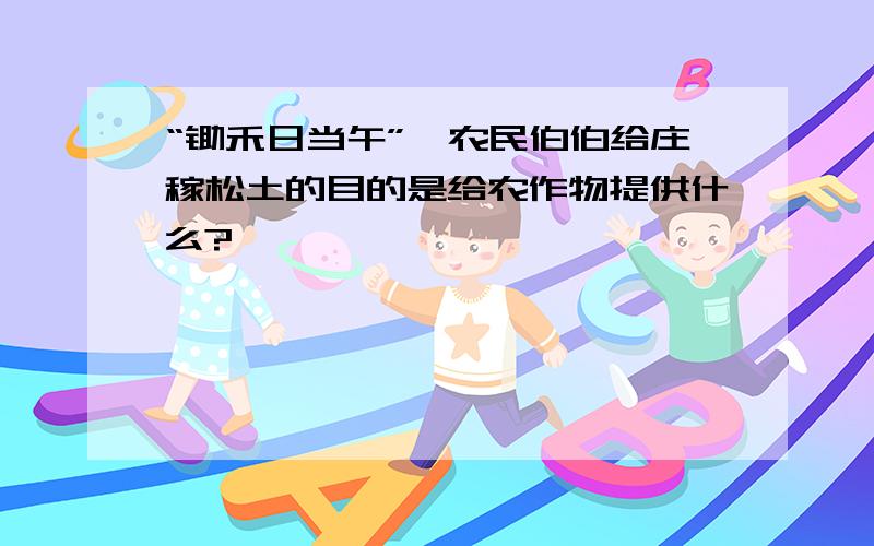 “锄禾日当午”,农民伯伯给庄稼松土的目的是给农作物提供什么?