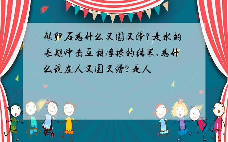 鹅卵石为什么又圆又滑?是水的长期冲击互相摩擦的结果,为什么现在人又圆又滑?是人