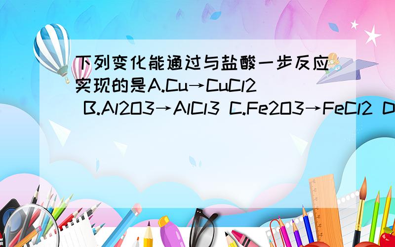 下列变化能通过与盐酸一步反应实现的是A.Cu→CuCl2 B.Al2O3→AlCl3 C.Fe2O3→FeCl2 D.Fe→FeCl3