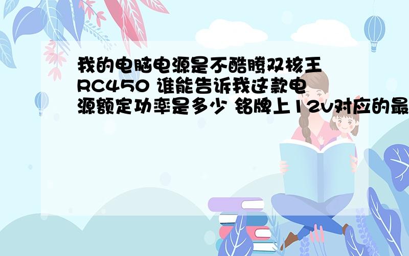 我的电脑电源是不酷腾双核王 RC450 谁能告诉我这款电源额定功率是多少 铭牌上12v对应的最大输出功率216瓦 是不是实际最多带这么大的功率