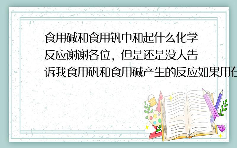 食用碱和食用钒中和起什么化学反应谢谢各位，但是还是没人告诉我食用矾和食用碱产生的反应如果用在食品上会对人体产生什么养的危害吗？？