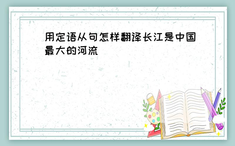 用定语从句怎样翻译长江是中国最大的河流