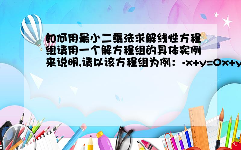 如何用最小二乘法求解线性方程组请用一个解方程组的具体实例来说明,请以该方程组为例：-x+y=0x+y=0y+2=0这是我从一篇有关软件测评中测试数据自动生成的外文文献中看到的，他是针对上述