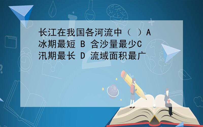 长江在我国各河流中（ ）A 冰期最短 B 含沙量最少C 汛期最长 D 流域面积最广