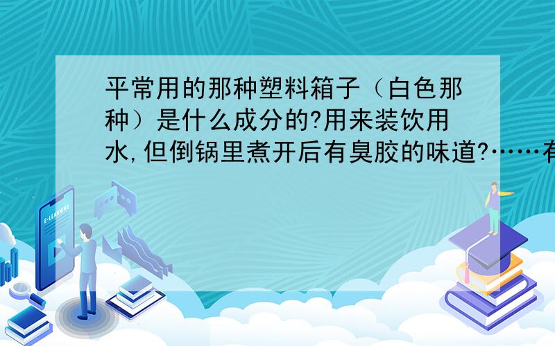 平常用的那种塑料箱子（白色那种）是什么成分的?用来装饮用水,但倒锅里煮开后有臭胶的味道?……有毒吗?