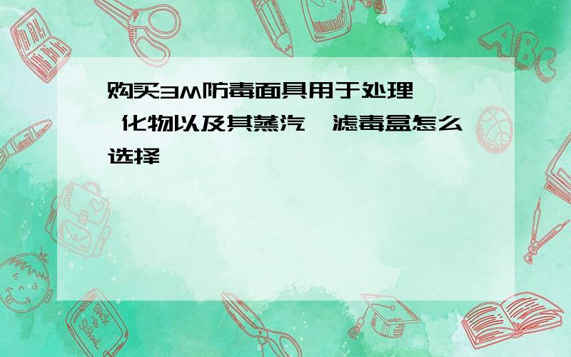 购买3M防毒面具用于处理 氰 化物以及其蒸汽,滤毒盒怎么选择