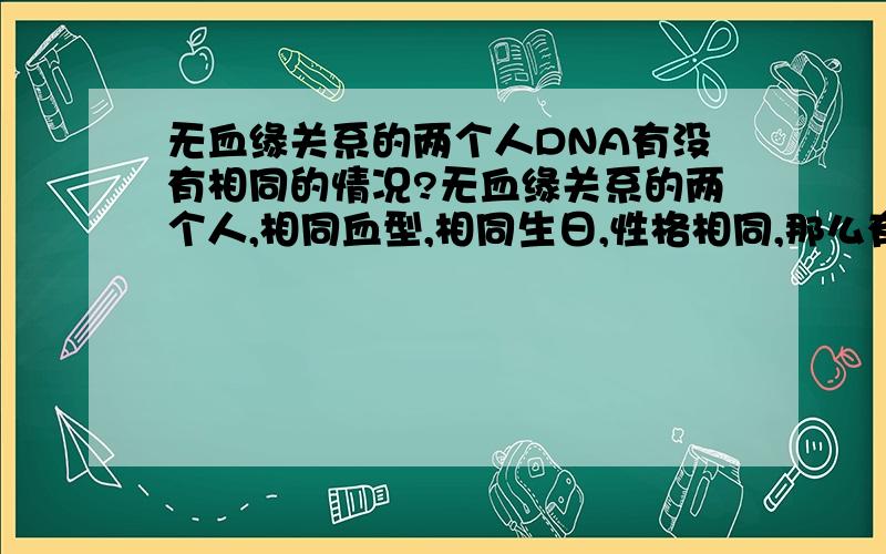 无血缘关系的两个人DNA有没有相同的情况?无血缘关系的两个人,相同血型,相同生日,性格相同,那么有没有DNA相同的可能呢?