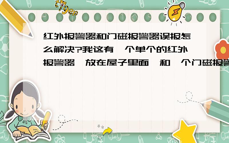 红外报警器和门磁报警器误报怎么解决?我这有一个单个的红外报警器,放在屋子里面,和一个门磁报警器,红外报警器在关闭的时候,门磁能用.把红外报警器的开开以后在不设防的情况下,两分钟