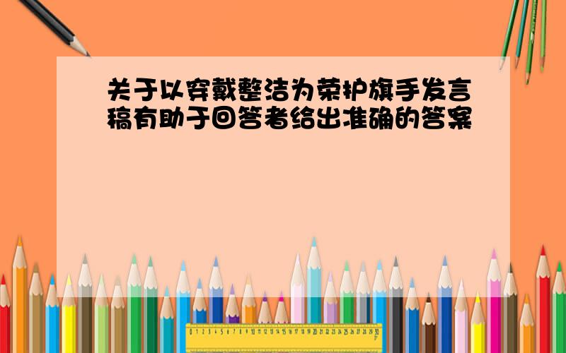 关于以穿戴整洁为荣护旗手发言稿有助于回答者给出准确的答案