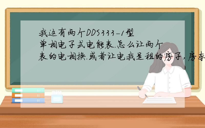 我这有两个DDS333-1型单相电子式电能表.怎么让两个表的电相换.或者让电我是租的房子,房东太坑人,想直接偷电.1,3进,2,4出,怎么搞?