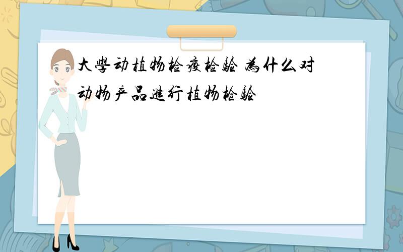 大学动植物检疫检验 为什么对动物产品进行植物检验