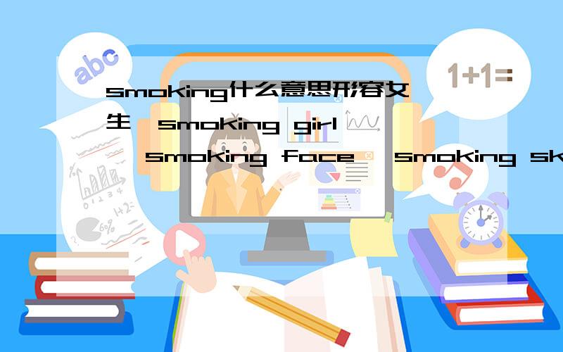 smoking什么意思形容女生,smoking girl ,smoking face ,smoking skin不懂得别装忘了还有一个词smoking body