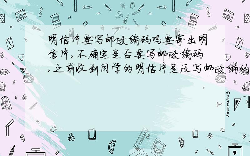 明信片要写邮政编码吗要寄出明信片,不确定是否要写邮政编码,之前收到同学的明信片是没写邮政编码的,急用,