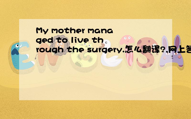 My mother managed to live through the surgery.怎么翻译?,网上答案很多,请给予正确答案