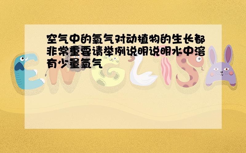 空气中的氧气对动植物的生长都非常重要请举例说明说明水中溶有少量氧气