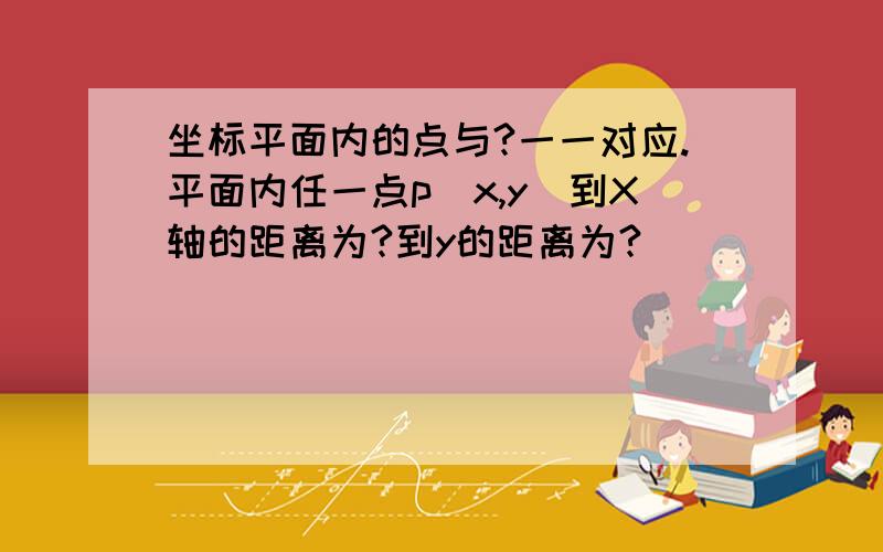 坐标平面内的点与?一一对应.平面内任一点p（x,y)到X轴的距离为?到y的距离为?