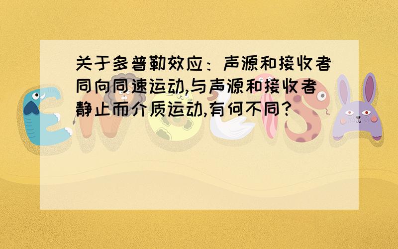 关于多普勒效应：声源和接收者同向同速运动,与声源和接收者静止而介质运动,有何不同?