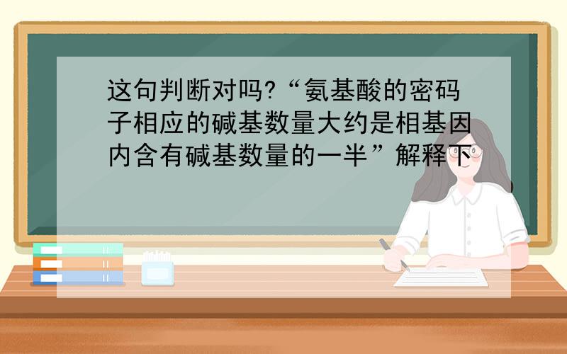 这句判断对吗?“氨基酸的密码子相应的碱基数量大约是相基因内含有碱基数量的一半”解释下