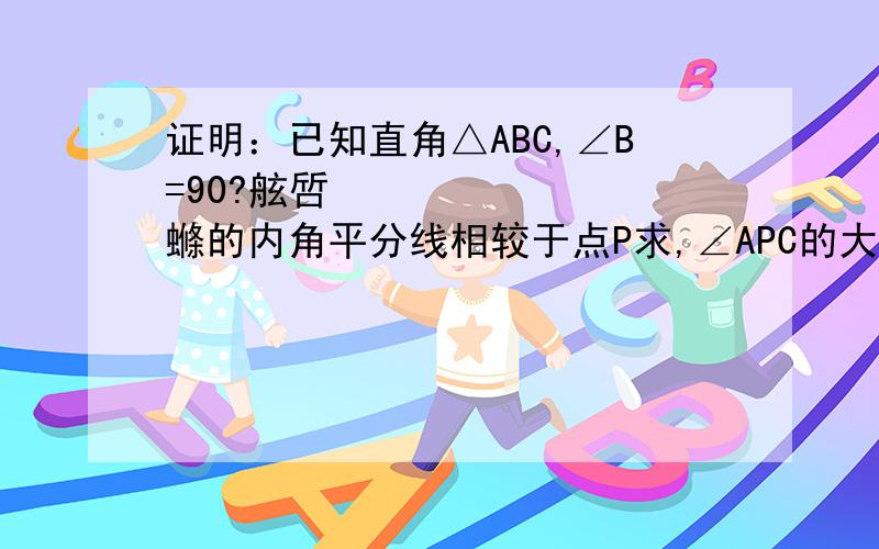 证明：已知直角△ABC,∠B=90?舷啠螩的内角平分线相较于点P求,∠APC的大小