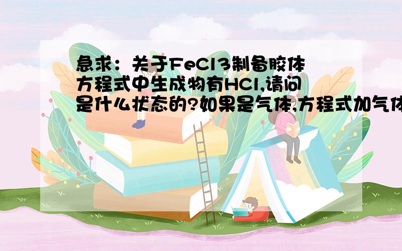 急求：关于FeCl3制备胶体方程式中生成物有HCl,请问是什么状态的?如果是气体,方程式加气体符号吗?如果是液态,那么它不是强电解质吗?如果是强电解质不是就不存在胶体了吗?在线等,急求啊!