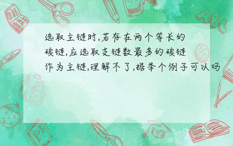 选取主链时,若存在两个等长的碳链,应选取支链数最多的碳链作为主链,理解不了,据举个例子可以吗