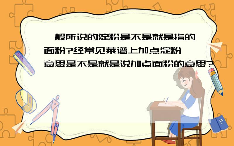 一般所说的淀粉是不是就是指的面粉?经常见菜谱上加点淀粉,意思是不是就是说加点面粉的意思?