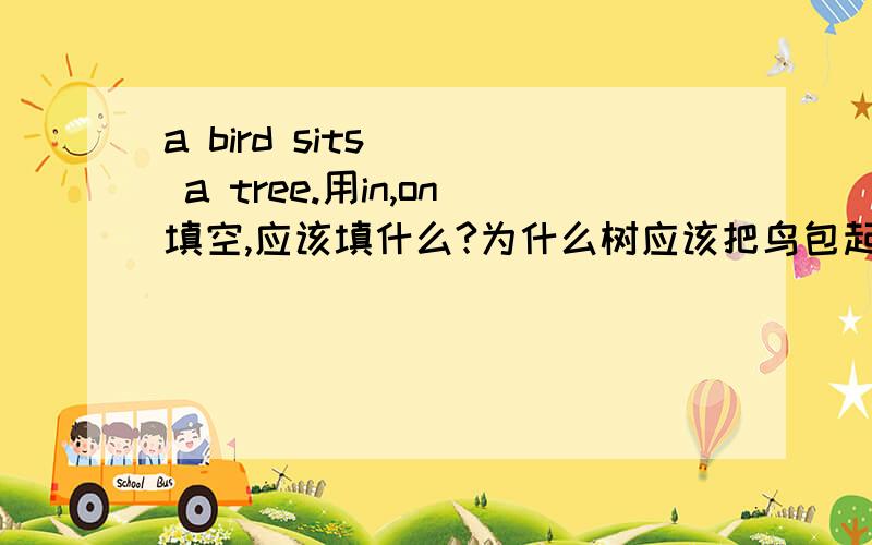 a bird sits __ a tree.用in,on填空,应该填什么?为什么树应该把鸟包起来？