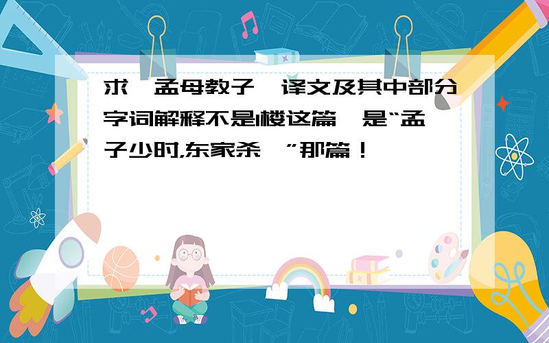 求《孟母教子》译文及其中部分字词解释不是1楼这篇,是“孟子少时，东家杀豚”那篇！