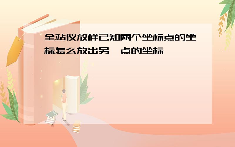 全站仪放样已知两个坐标点的坐标怎么放出另一点的坐标