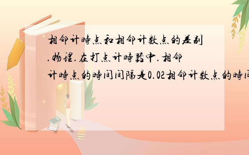 相邻计时点和相邻计数点的差别.物理.在打点计时器中.相邻计时点的时间间隔是0.02相邻计数点的时间间隔是0.1到底他们是指纸带的哪里啊.我分不清楚.