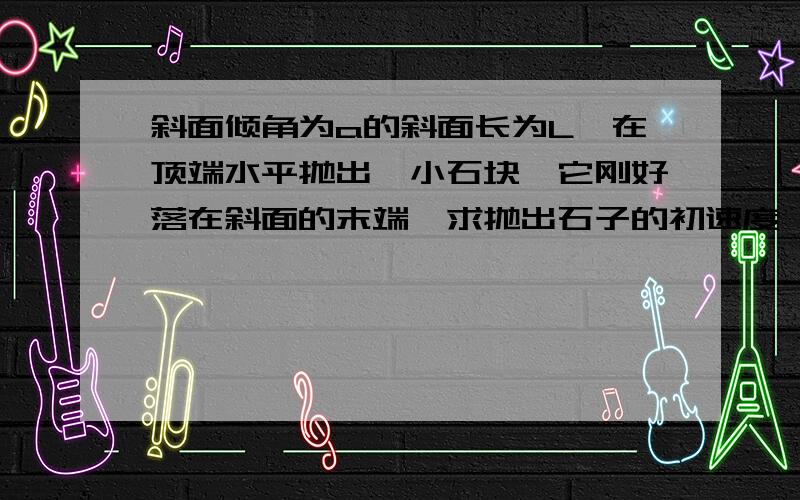 斜面倾角为a的斜面长为L,在顶端水平抛出一小石块,它刚好落在斜面的末端,求抛出石子的初速度