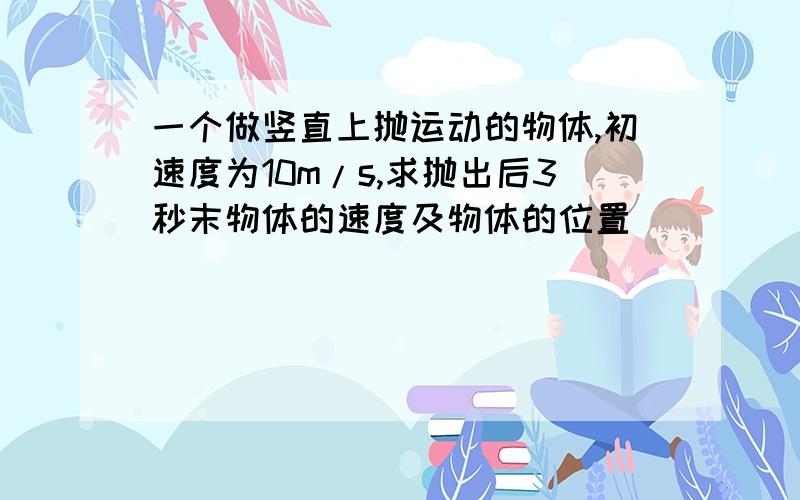 一个做竖直上抛运动的物体,初速度为10m/s,求抛出后3秒末物体的速度及物体的位置