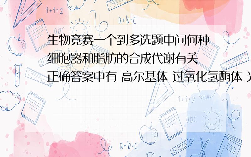 生物竞赛一个到多选题中问何种细胞器和脂肪的合成代谢有关 正确答案中有 高尔基体 过氧化氢酶体 光面内质网 过氧化氢酶体不是用来氧化 酚 甲酸 甲醛和乙醇的吗?我只知道他和解毒有关