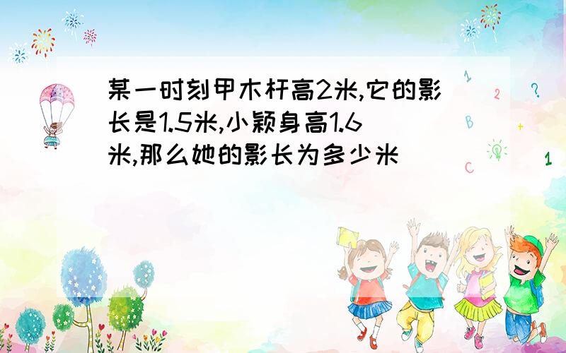 某一时刻甲木杆高2米,它的影长是1.5米,小颖身高1.6米,那么她的影长为多少米