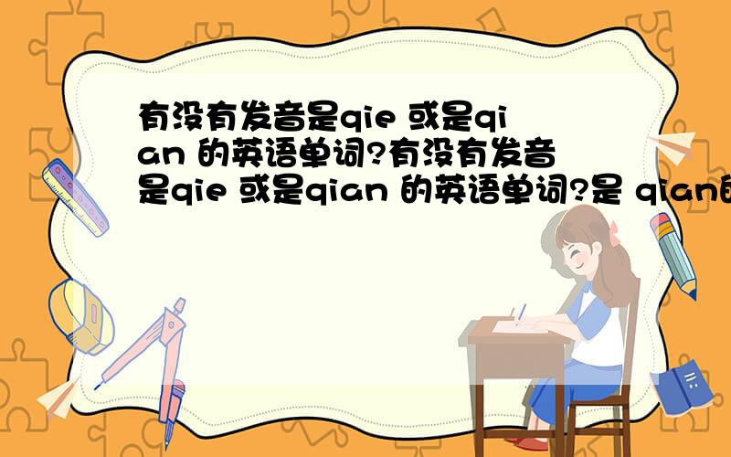 有没有发音是qie 或是qian 的英语单词?有没有发音是qie 或是qian 的英语单词?是 qian的谐音也行,最好这个单词只有这一个音.请把单词和 意思都写出来