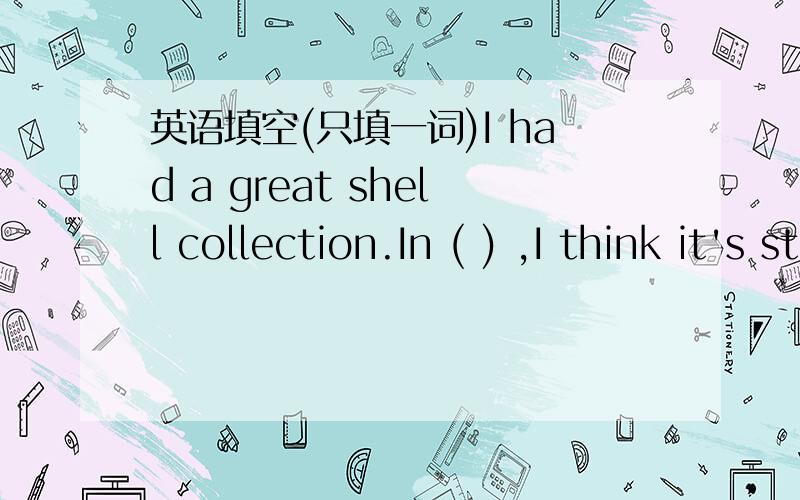 英语填空(只填一词)I had a great shell collection.In ( ) ,I think it's still in the basement!