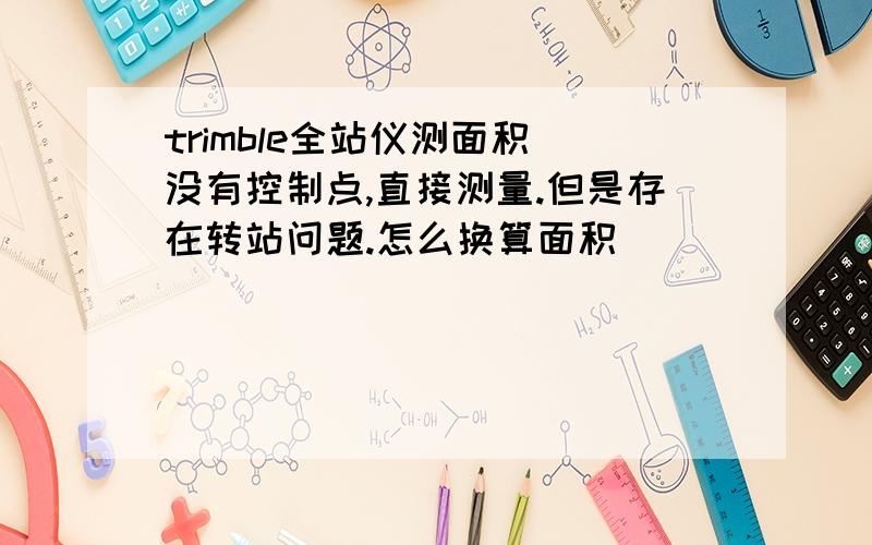 trimble全站仪测面积 没有控制点,直接测量.但是存在转站问题.怎么换算面积