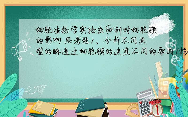 细胞生物学实验去垢剂对细胞膜的影响 思考题1、分析不同类型的醇透过细胞膜的速度不同的原因（按极性、分子大小等分析）.2、能够理解渗透压、去垢剂对细胞形态功能上发生的作用和机