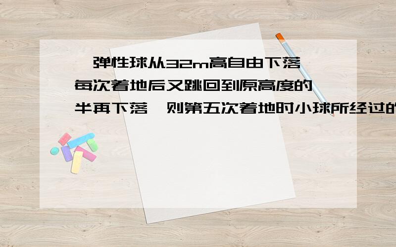 一弹性球从32m高自由下落,每次着地后又跳回到原高度的一半再下落,则第五次着地时小球所经过的路程是多少